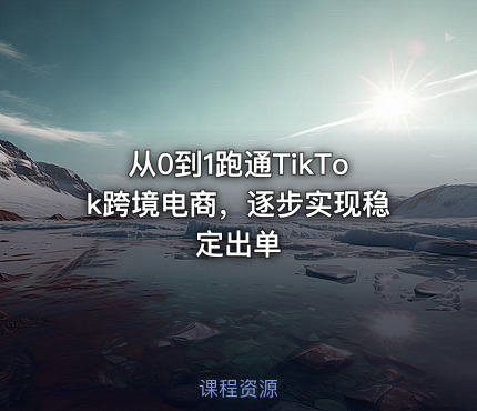 从0到1跑通TikTok跨境电商，逐步实现稳定出单