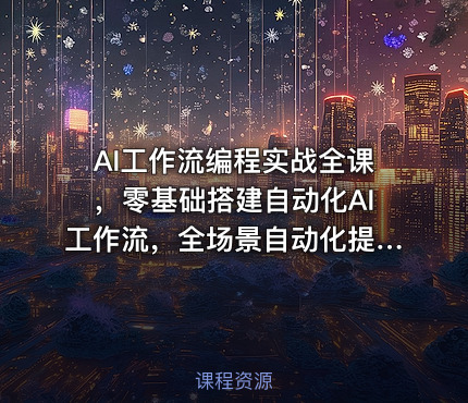 AI工作流编程实战全课，零基础搭建自动化AI工作流，全场景自动化提效落地
