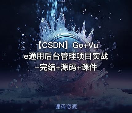 【CSDN】Go+Vue通用后台管理项目实战 -完结+源码+课件