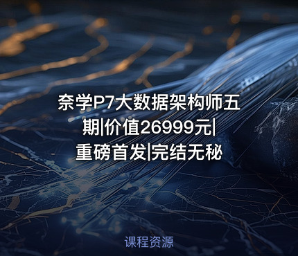 奈学P7大数据架构师五期|价值26999元|重磅首发|完结无秘