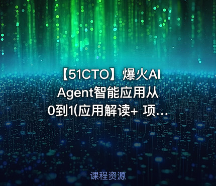 【51CTO】爆火AI Agent智能应用从0到1(应用解读+ 项目实战)