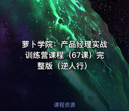 萝卜学院：产品经理实战训练营课程（67课）完整版（逆人行）