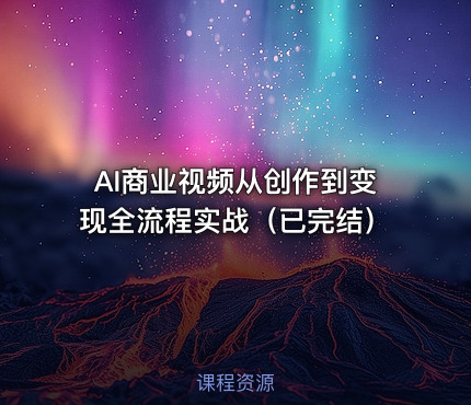 AI商业视频从创作到变现全流程实战（已完结）