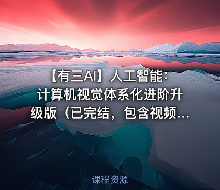 【有三AI】人工智能：计算机视觉体系化进阶升级版（已完结，包含视频+课件代码）