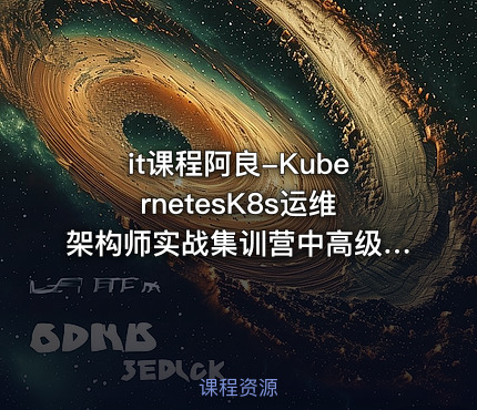 it课程阿良-KubernetesK8s运维架构师实战集训营中高级第5期完结 - IT网课学习吧