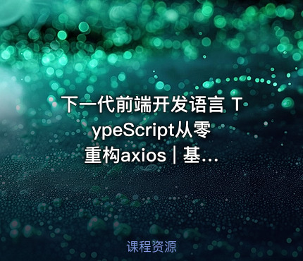 下一代前端开发语言 TypeScript从零重构axios | 基于TypeScript从零重构axios-价值388-完结