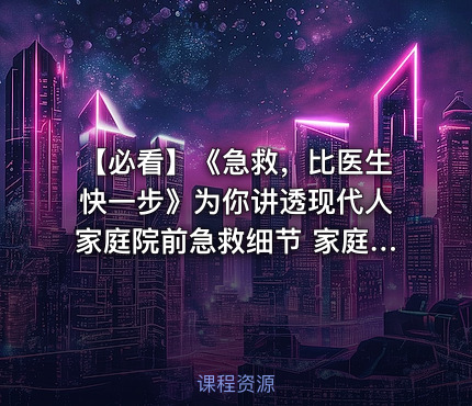 【必看】《急救，比医生快一步》为你讲透现代人家庭院前急救细节 家庭急救指南