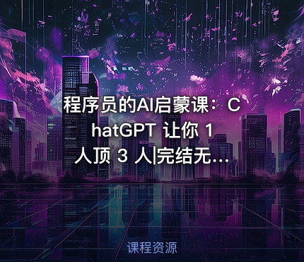 程序员的AI启蒙课：ChatGPT 让你 1 人顶 3 人|完结无密