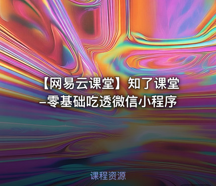 【网易云课堂】知了课堂-零基础吃透微信小程序