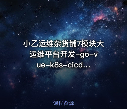 小乙运维杂货铺7模块大运维平台开发-go-vue-k8s-cicd-服务树-监控 - IT网课学习吧