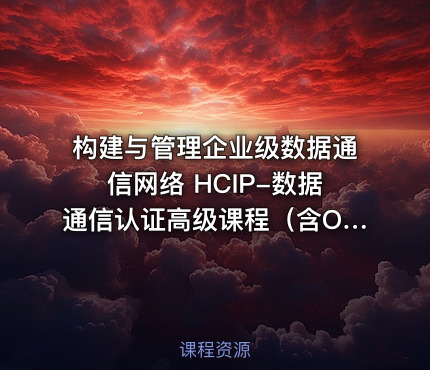 构建与管理企业级数据通信网络 HCIP-数据通信认证高级课程（含OSPF、BGP、堆叠、防火墙等全模块）