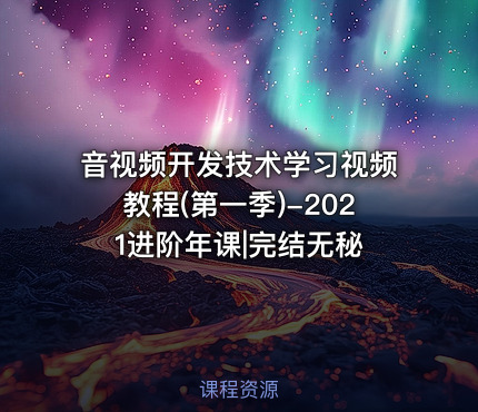 音视频开发技术学习视频教程(第一季)-2021进阶年课|完结无秘