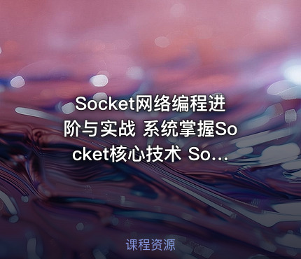 Socket网络编程进阶与实战 系统掌握Socket核心技术 Socket网络编程进阶与实战[完结无密]