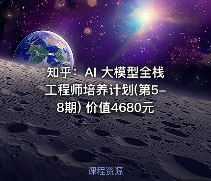知乎：AI 大模型全栈工程师培养计划(第5-8期) 价值4680元