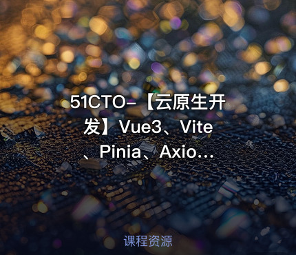 51CTO-【云原生开发】Vue3、Vite、Pinia、Axios、HTML、JS、CSS入门到项目实战