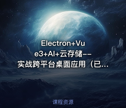 Electron+Vue3+AI+云存储--实战跨平台桌面应用（已完结）