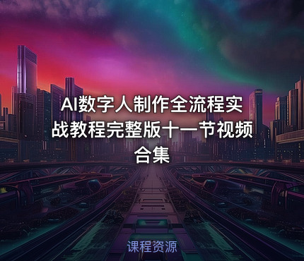 AI数字人制作全流程实战教程完整版十一节视频合集