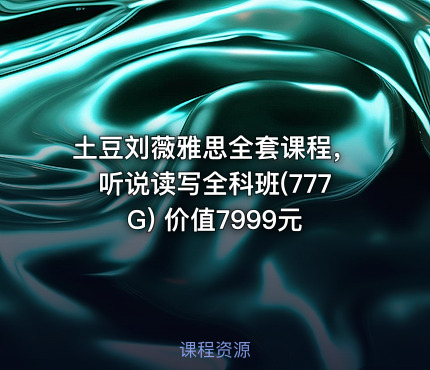 土豆刘薇雅思全套课程，听说读写全科班(777G) 价值7999元