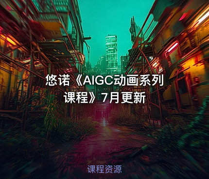 悠诺《AIGC动画系列课程》7月更新
