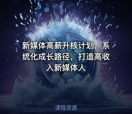 新媒体高薪升核计划，系统化成长路径，打造高收入新媒体人