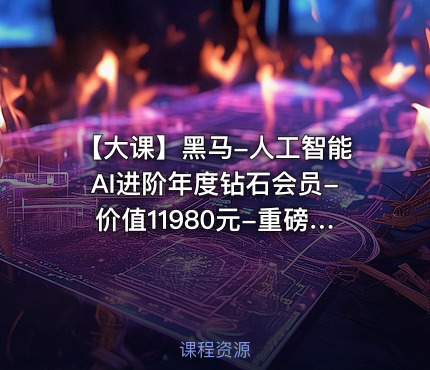 【大课】黑马-人工智能AI进阶年度钻石会员-价值11980元-重磅首发
