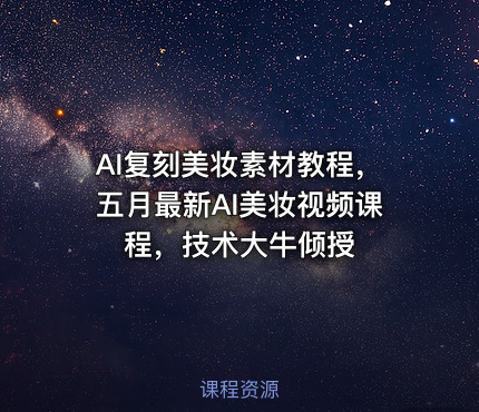 AI复刻美妆素材教程，五月最新AI美妆视频课程，技术大牛倾授