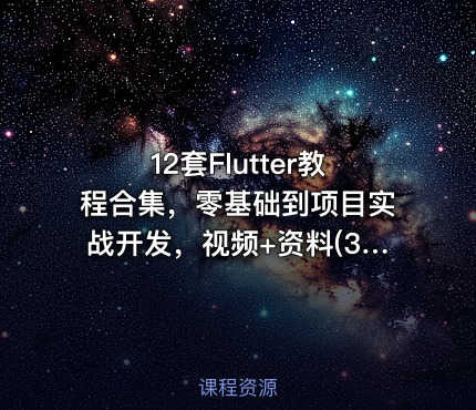 12套Flutter教程合集，零基础到项目实战开发，视频+资料(34G) 精品课程