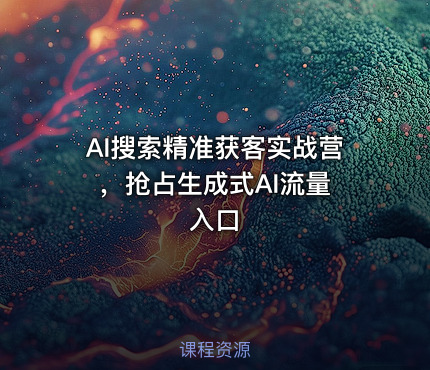 AI搜索精准获客实战营 ，抢占生成式AI流量入口