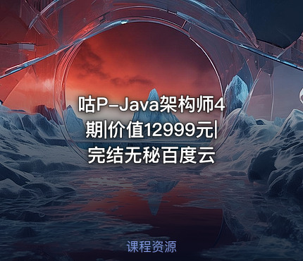 咕P-Java架构师4期|价值12999元|完结无秘百度云