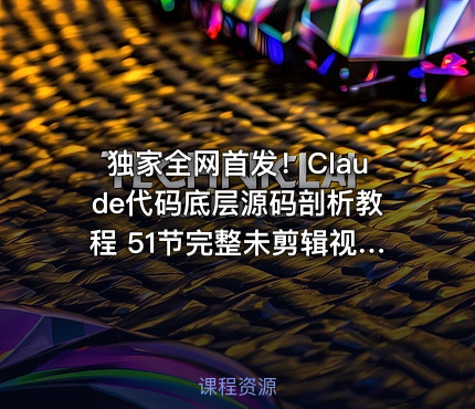独家全网首发！Claude代码底层源码剖析教程 51节完整未剪辑视频全集