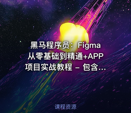 黑马程序员：Figma从零基础到精通+APP项目实战教程 - 包含源码和课程资料