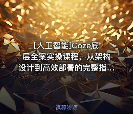 [人工智能]Coze底层全案实操课程，从架构设计到高效部署的完整指南