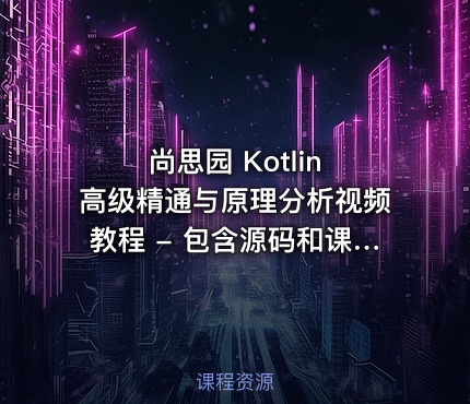 尚思园 Kotlin 高级精通与原理分析视频教程 - 包含源码和课程资料