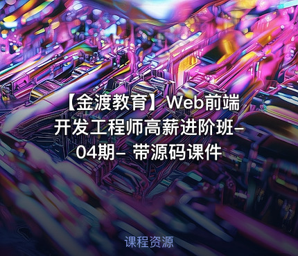 【金渡教育】Web前端开发工程师高薪进阶班-04期- 带源码课件