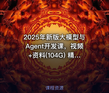 2025年新版大模型与Agent开发课，视频+资料(104G) 精品课程