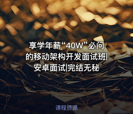 享学年薪“40W”必问的移动架构开发面试班|安卓面试|完结无秘