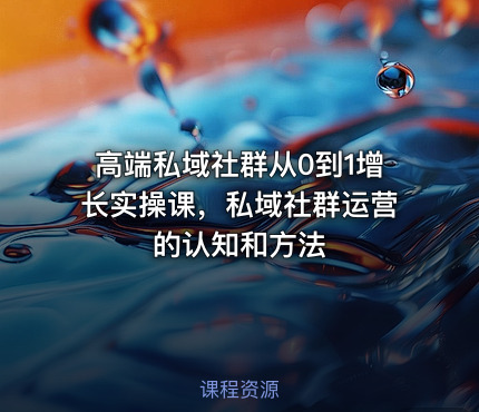 高端私域社群从0到1增长实操课，私域社群运营的认知和方法