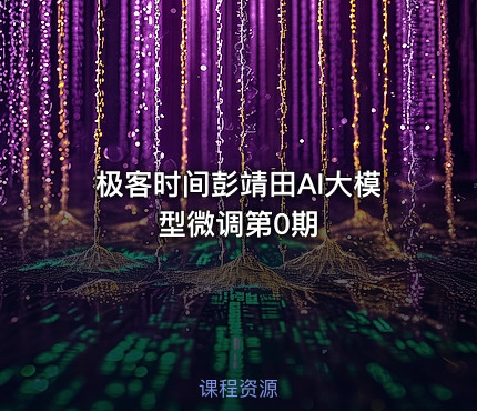 极客时间彭靖田AI大模型微调第0期