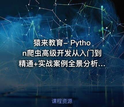 猿来教育- Python爬虫高级开发从入门到精通+实战案例全景分析（第十三期）