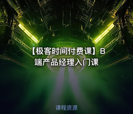 【极客时间付费课】B 端产品经理入门课