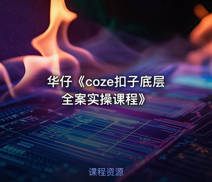 华仔《coze扣子底层全案实操课程》