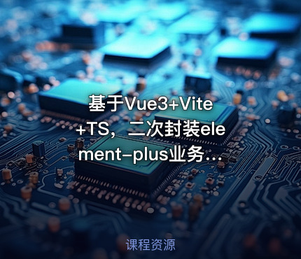 基于Vue3+Vite+TS，二次封装element-plus业务组件 - 带源码课件