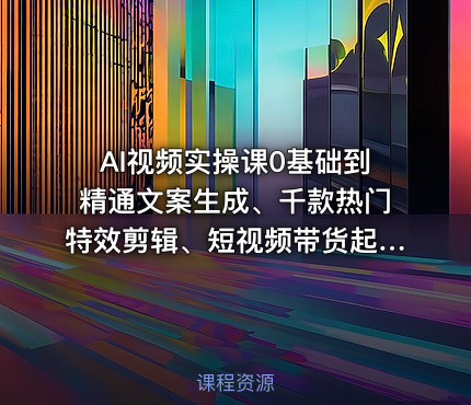 AI视频实操课0基础到精通文案生成、千款热门特效剪辑、短视频带货起号、直播间流量拉升全链路落地