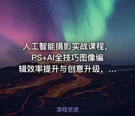 人工智能摄影实战课程，PS+AI全技巧图像编辑效率提升与创意升级，图像编辑兼职接单与变现教程