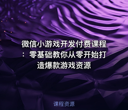 微信小游戏开发付费课程：零基础教你从零开始打造爆款游戏资源
