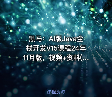 黑马：AI版Java全栈开发V15课程24年11月版，视频+资料(436G) 精品课程