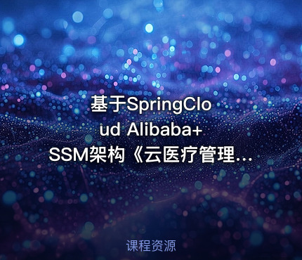 基于SpringCloud Alibaba+SSM架构《云医疗管理平台》实战+资料完整 - IT网课学习吧