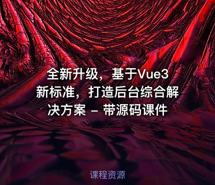 全新升级，基于Vue3新标准，打造后台综合解决方案 - 带源码课件