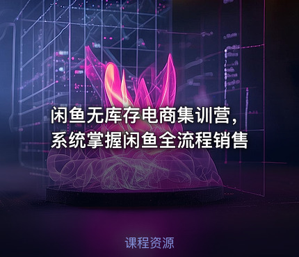 闲鱼无库存电商集训营，系统掌握闲鱼全流程销售