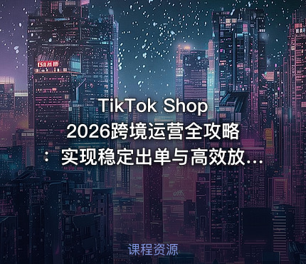 TikTok Shop2026跨境运营全攻略：实现稳定出单与高效放量